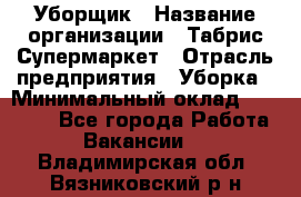 Уборщик › Название организации ­ Табрис Супермаркет › Отрасль предприятия ­ Уборка › Минимальный оклад ­ 14 000 - Все города Работа » Вакансии   . Владимирская обл.,Вязниковский р-н